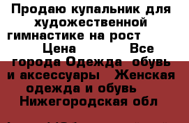 Продаю купальник для художественной гимнастике на рост 160-165 › Цена ­ 7 000 - Все города Одежда, обувь и аксессуары » Женская одежда и обувь   . Нижегородская обл.